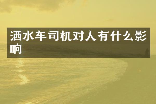 灑水車司機(jī)對(duì)人有什么影響