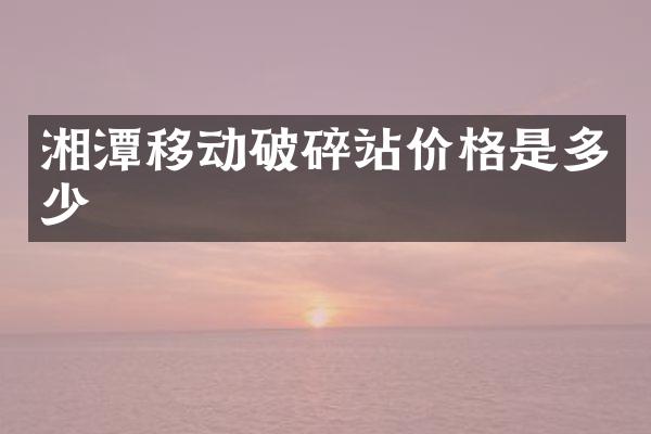湘潭移動破碎站價格是多少