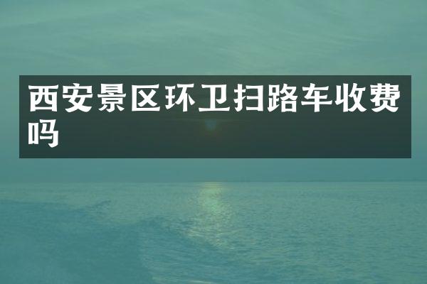 西安景區(qū)環(huán)衛(wèi)掃路車收費(fèi)嗎