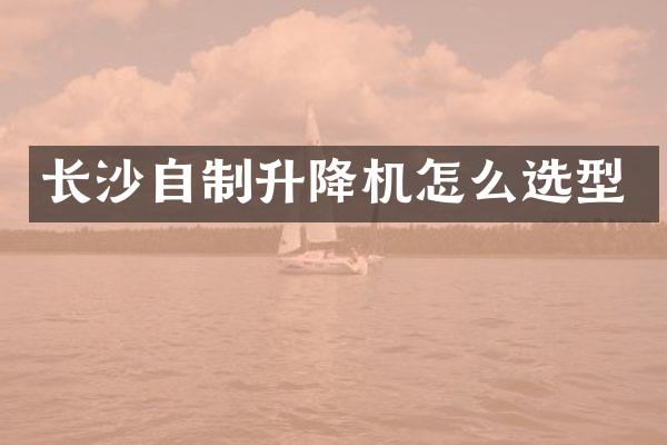 長(zhǎng)沙自制升降機(jī)怎么選型
