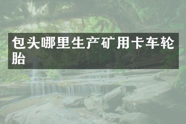 包頭哪里生產(chǎn)礦用卡車輪胎