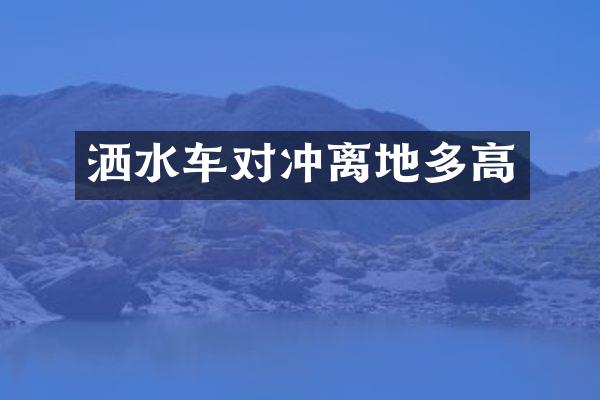 灑水車對(duì)沖離地多高