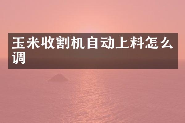 玉米收割機(jī)自動(dòng)上料怎么調(diào)