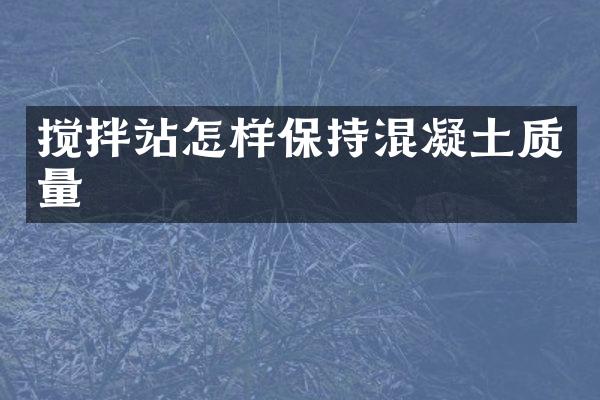 搅拌站怎样保持混凝土质量