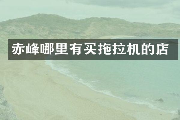 赤峰哪里有買拖拉機(jī)的店
