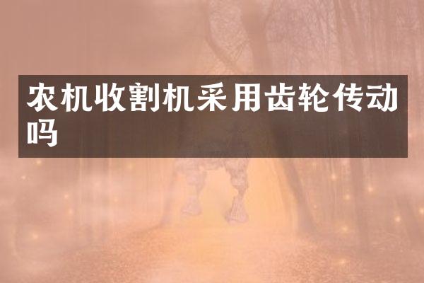 農(nóng)機(jī)收割機(jī)采用齒輪傳動(dòng)嗎