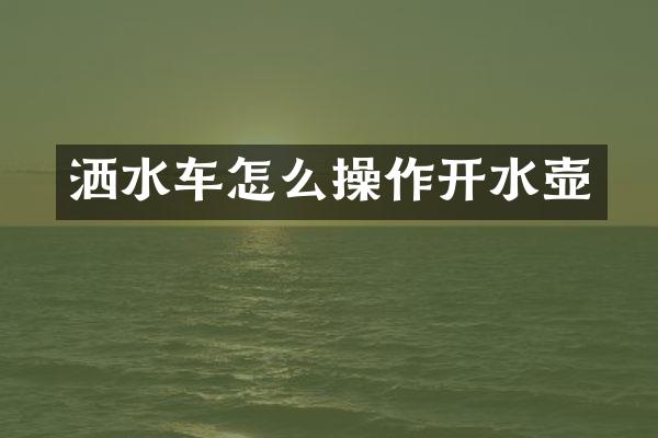 灑水車怎么操作開水壺