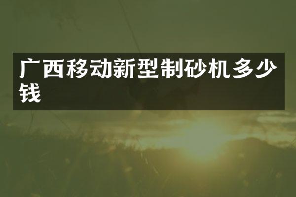 广西移动新型制砂机多少钱