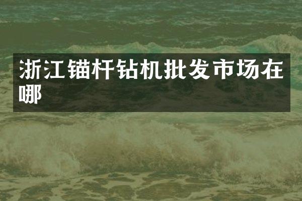 浙江錨桿鉆機(jī)批發(fā)市場(chǎng)在哪