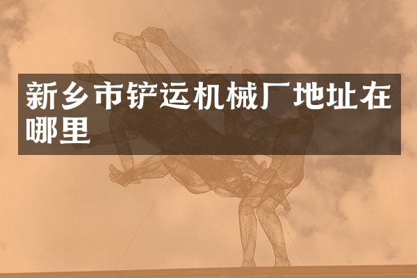 新鄉(xiāng)市鏟運機械廠地址在哪里