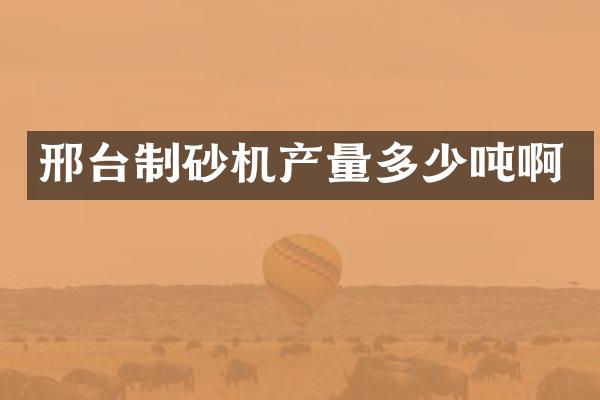 邢臺制砂機產(chǎn)量多少噸啊