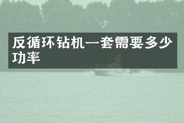 反循環(huán)鉆機(jī)一套需要多少功率