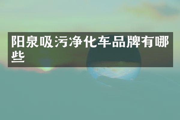 陽(yáng)泉吸污凈化車品牌有哪些