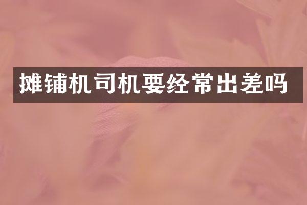 摊铺机司机要经常出差吗