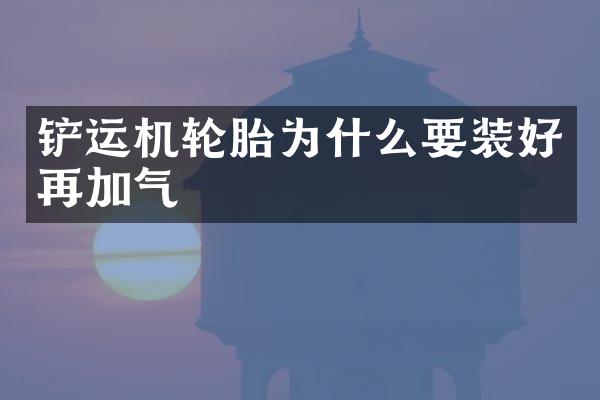 鏟運(yùn)機(jī)輪胎為什么要裝好再加氣