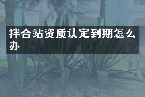 拌合站資質(zhì)認定到期怎么辦