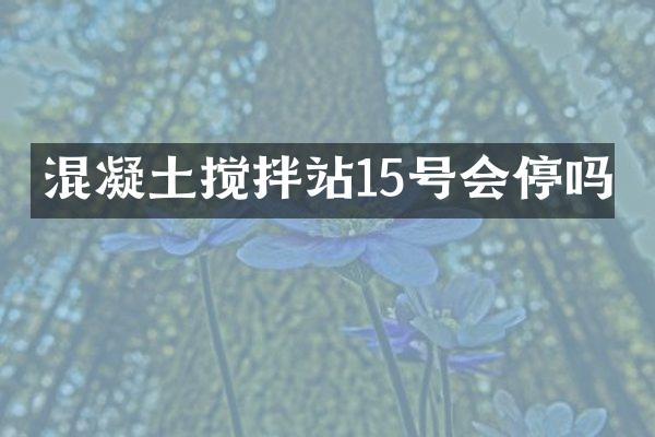 混凝土攪拌站15號會停嗎