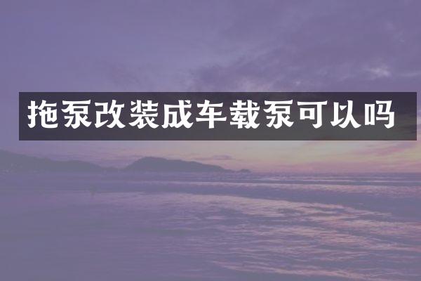 拖泵改裝成車載泵可以嗎