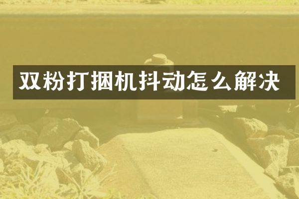 雙粉打捆機抖動怎么解決