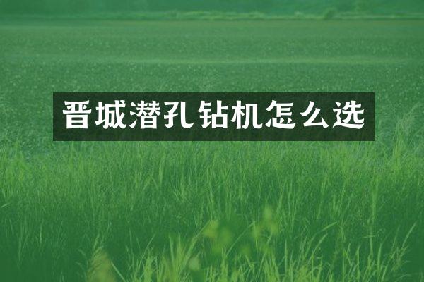 晉城潛孔鉆機(jī)怎么選