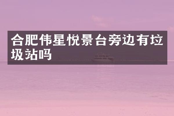 合肥偉星悅景臺(tái)旁邊有垃圾站嗎