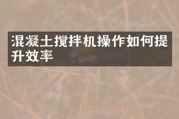 混凝土攪拌機(jī)操作如何提升效率