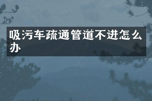 吸污車疏通管道不進怎么辦