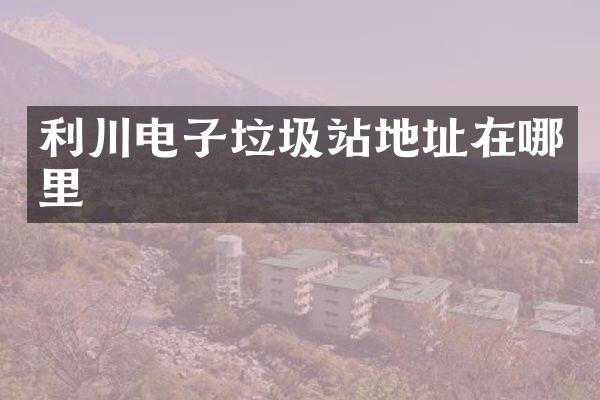 利川電子垃圾站地址在哪里