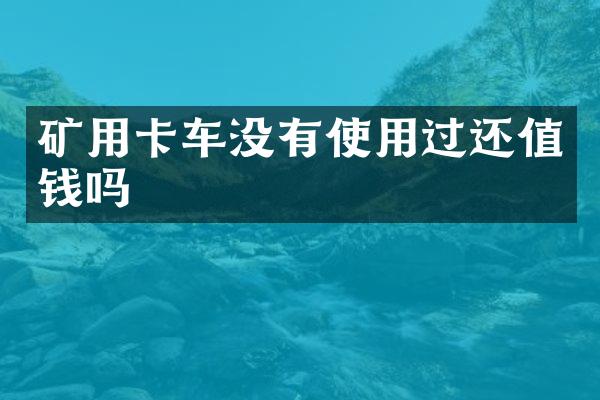 礦用卡車沒有使用過還值錢嗎