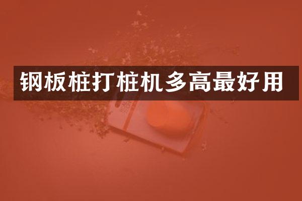 鋼板樁打樁機(jī)多高最好用