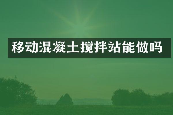 移動混凝土攪拌站能做嗎