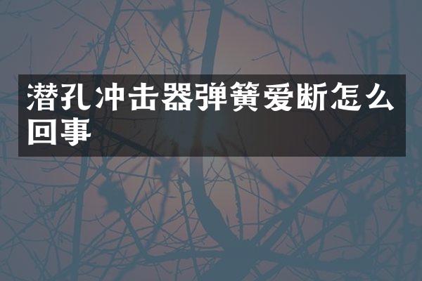 潛孔沖擊器彈簧愛斷怎么回事