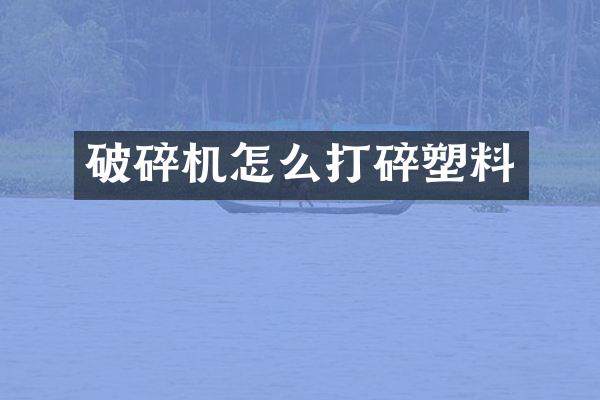 破碎機怎么打碎塑料