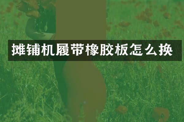 攤鋪機履帶橡膠板怎么換