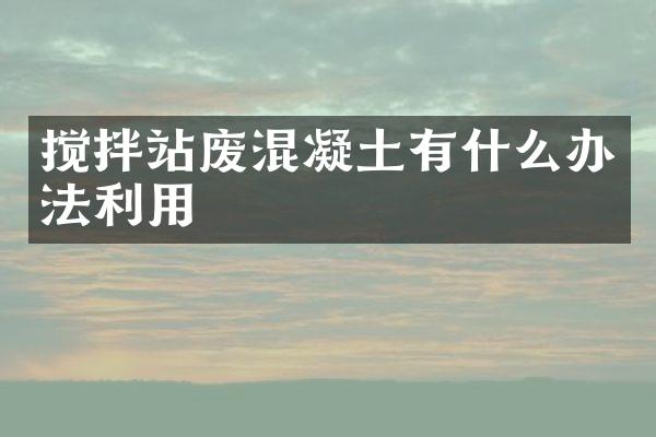 攪拌站廢混凝土有什么辦法利用