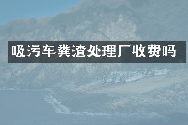 吸污車糞渣處理廠收費(fèi)嗎