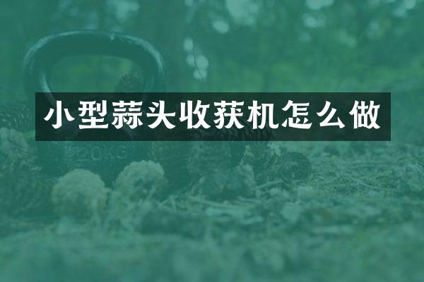 小型蒜頭收獲機怎么做