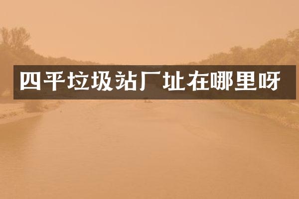 四平垃圾站廠址在哪里呀