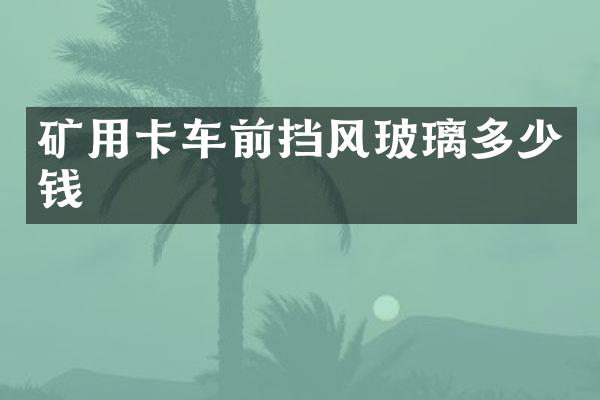 礦用卡車前擋風玻璃多少錢