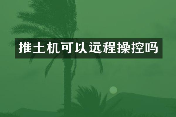 推土機(jī)可以遠(yuǎn)程操控嗎