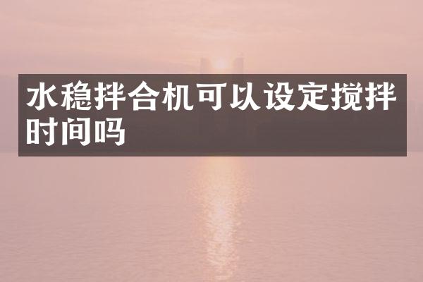 水穩(wěn)拌合機(jī)可以設(shè)定攪拌時(shí)間嗎