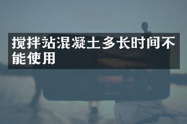 攪拌站混凝土多長時間不能使用