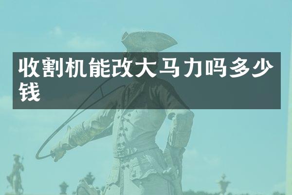 收割機(jī)能改大馬力嗎多少錢