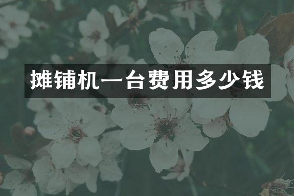 攤鋪機(jī)一臺(tái)費(fèi)用多少錢