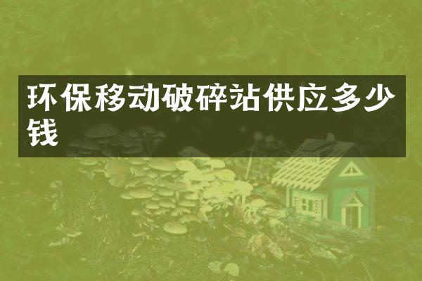 環(huán)保移動破碎站供應(yīng)多少錢