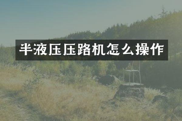 半液壓壓路機(jī)怎么操作