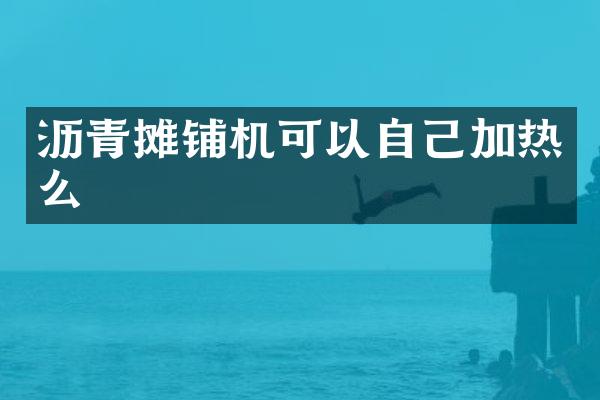 瀝青攤鋪機可以自己加熱么