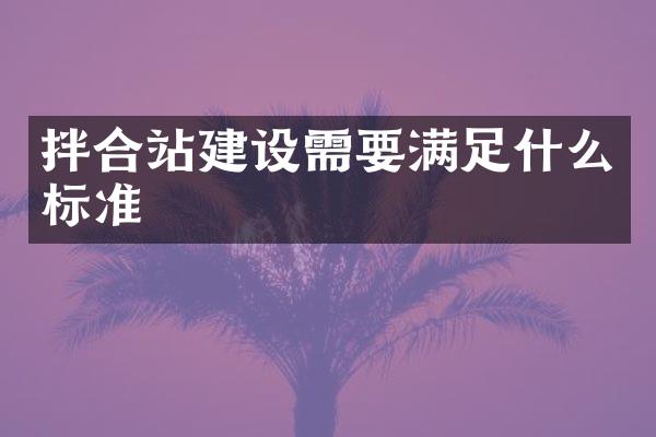 拌合站建設(shè)需要滿足什么標(biāo)準(zhǔn)