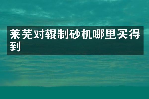 萊蕪對輥制砂機哪里買得到