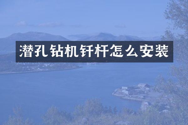 潛孔鉆機釬桿怎么安裝